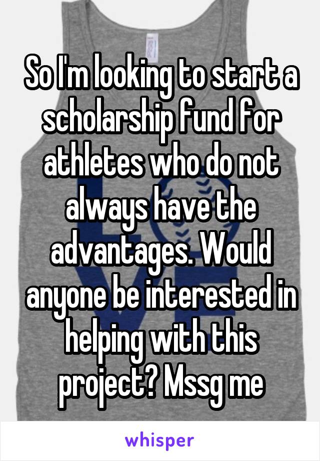 So I'm looking to start a scholarship fund for athletes who do not always have the advantages. Would anyone be interested in helping with this project? Mssg me