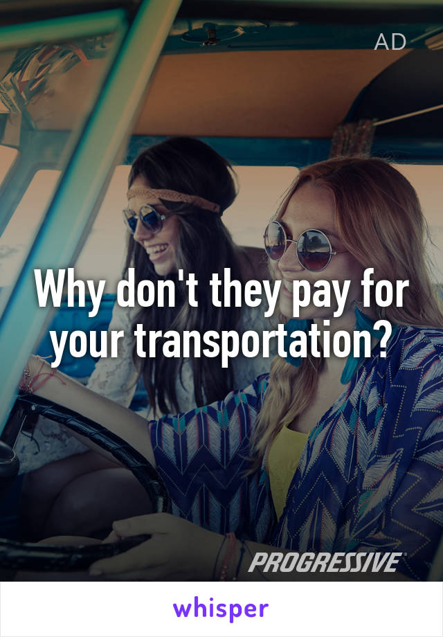 Why don't they pay for your transportation?