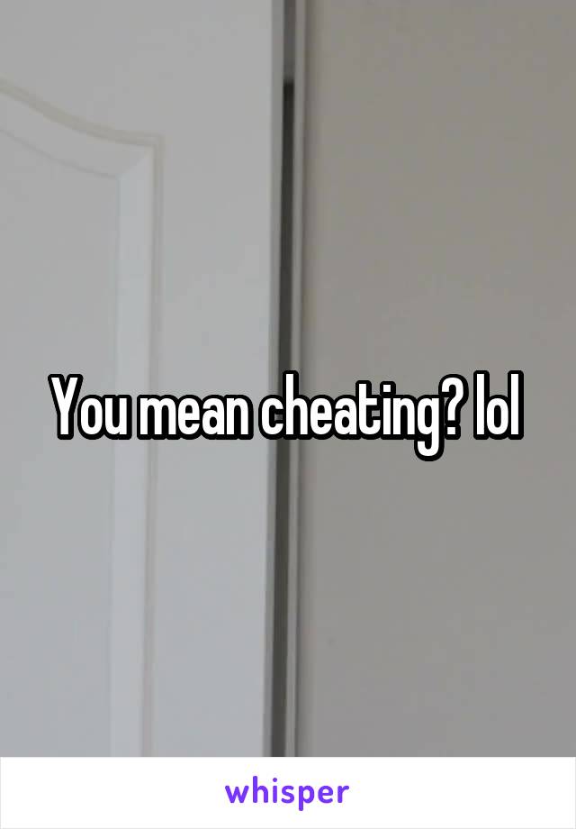 You mean cheating? lol 