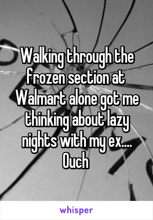 Walking through the frozen section at  Walmart alone got me thinking about lazy nights with my ex.... Ouch 