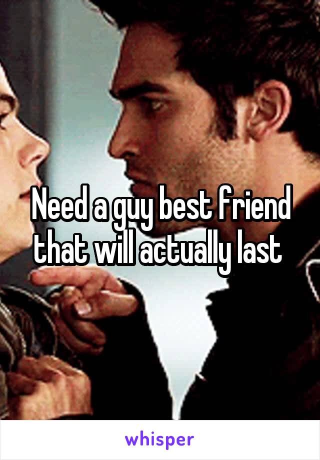Need a guy best friend that will actually last 