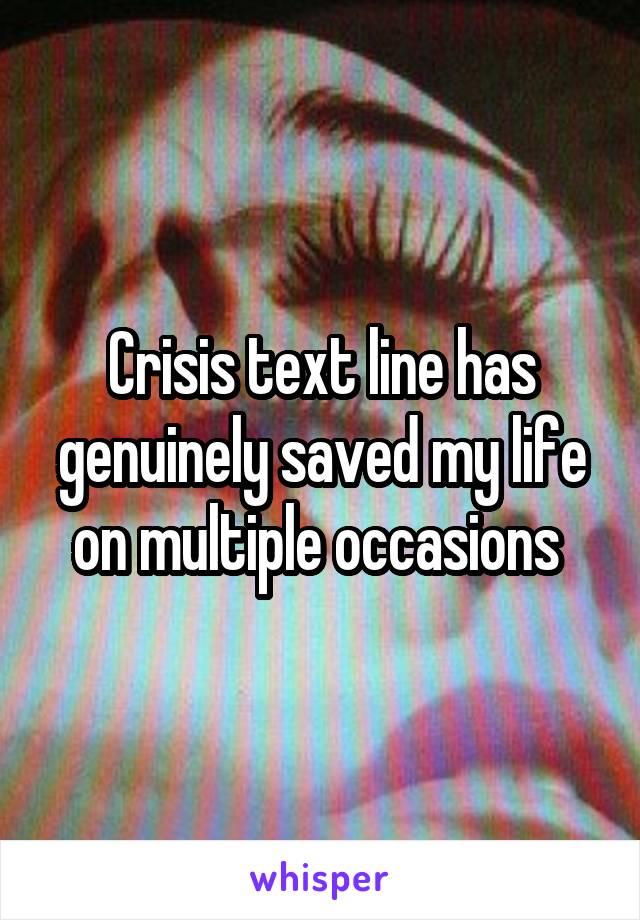 Crisis text line has genuinely saved my life on multiple occasions 