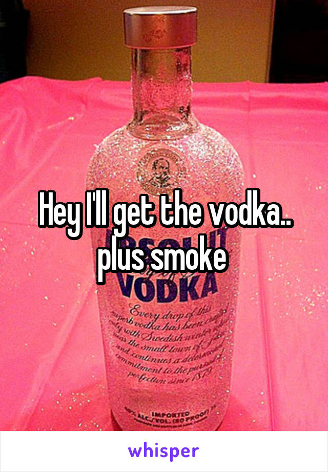 Hey I'll get the vodka.. plus smoke 