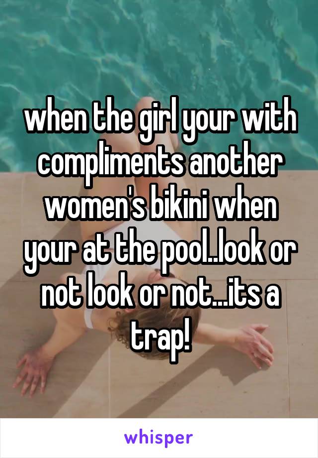 when the girl your with compliments another women's bikini when your at the pool..look or not look or not...its a trap!