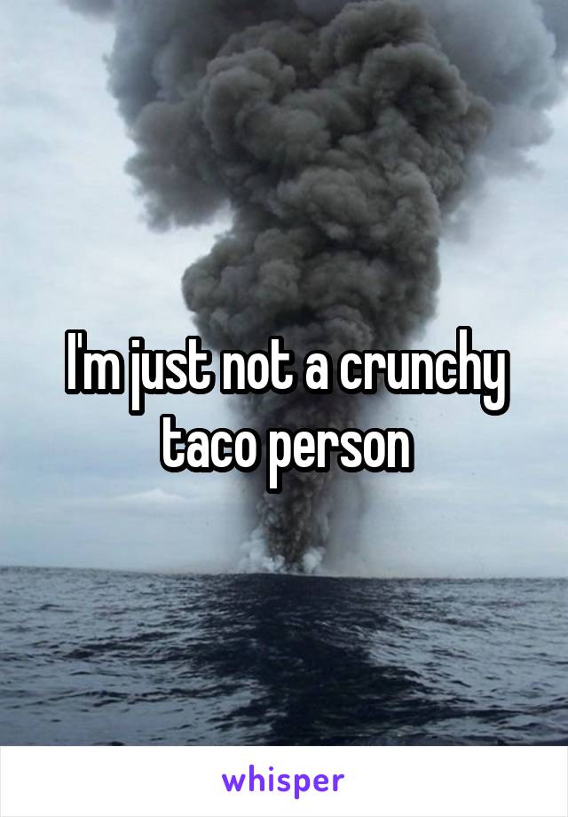 I'm just not a crunchy taco person