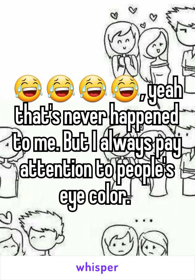 😂😂😂😂, yeah that's never happened to me. But I always pay attention to people's eye color. 