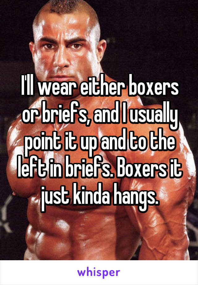 I'll wear either boxers or briefs, and I usually point it up and to the left in briefs. Boxers it just kinda hangs.