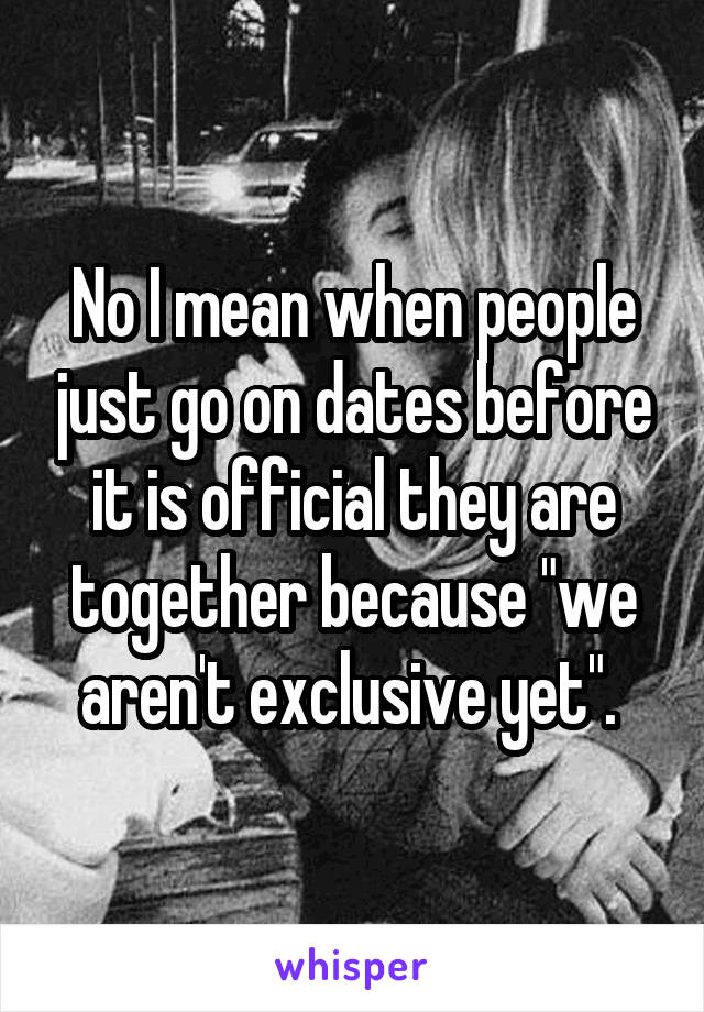 No I mean when people just go on dates before it is official they are together because "we aren't exclusive yet". 