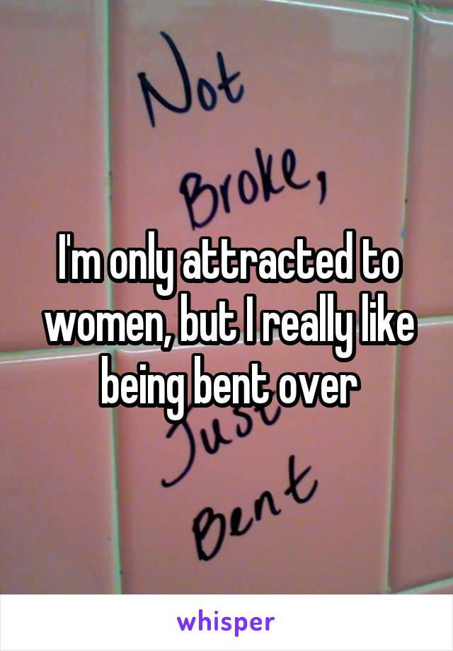 I'm only attracted to women, but I really like being bent over