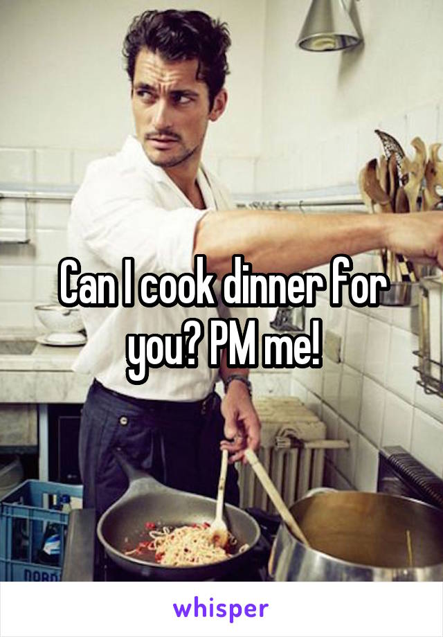 Can I cook dinner for you? PM me!