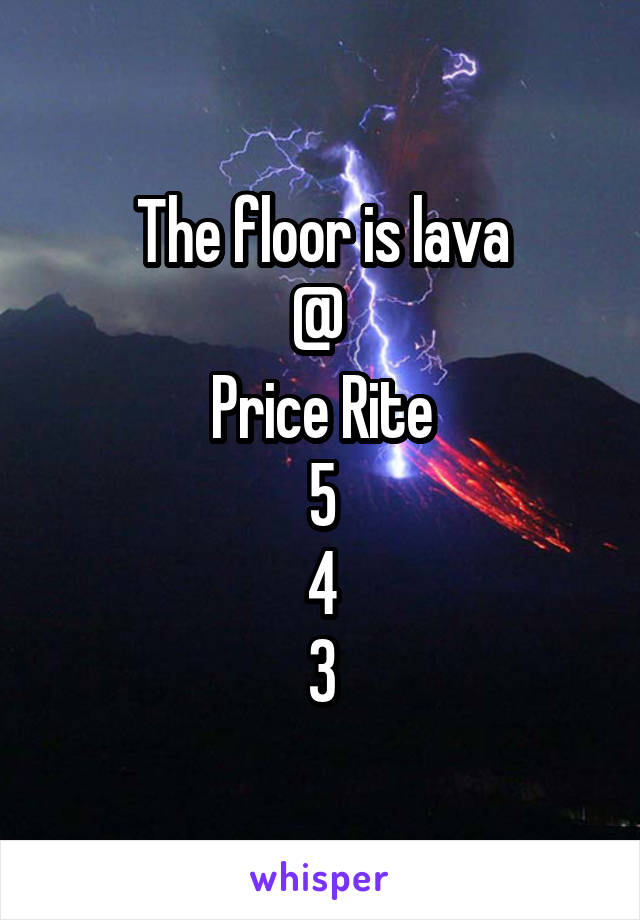 The floor is lava
@ 
Price Rite
5
4
3