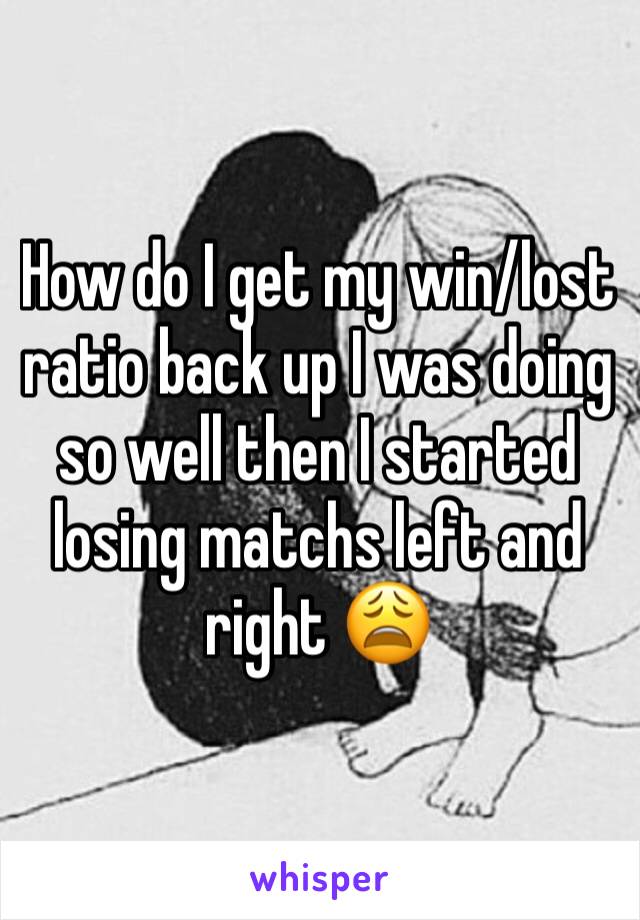 How do I get my win/lost ratio back up I was doing so well then I started losing matchs left and right 😩