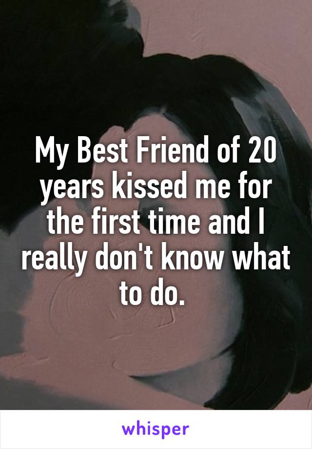 My Best Friend of 20 years kissed me for the first time and I really don't know what to do. 