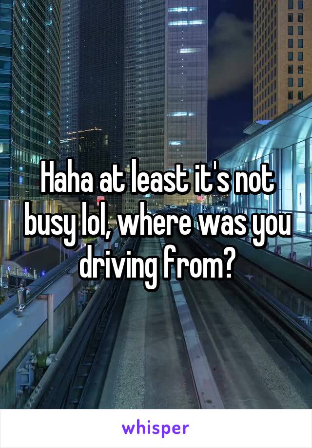 Haha at least it's not busy lol, where was you driving from?