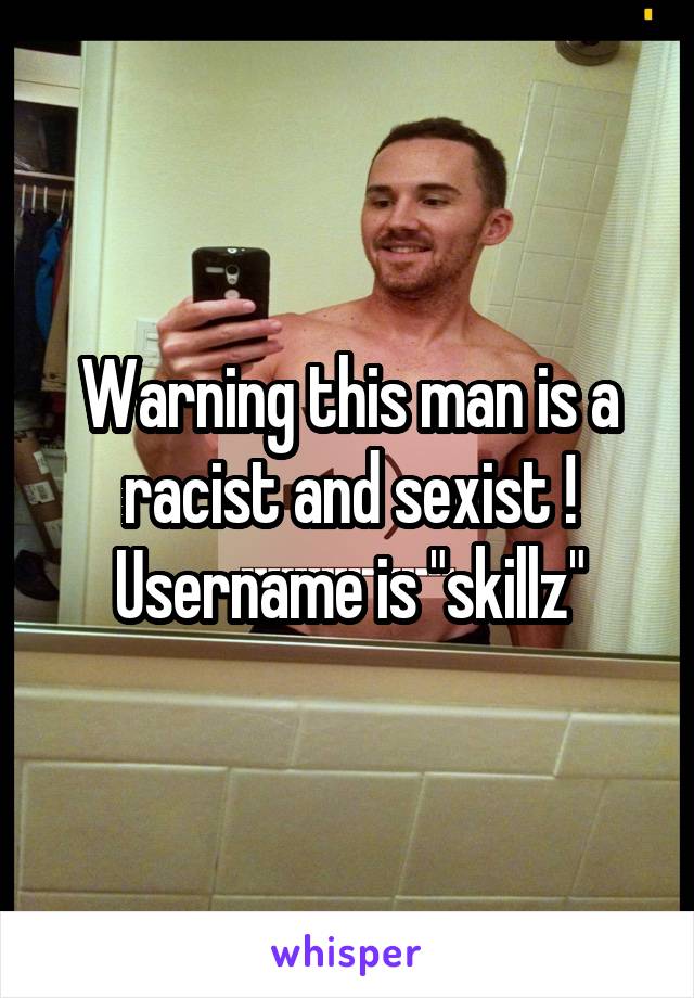 Warning this man is a racist and sexist ! Username is "skillz"