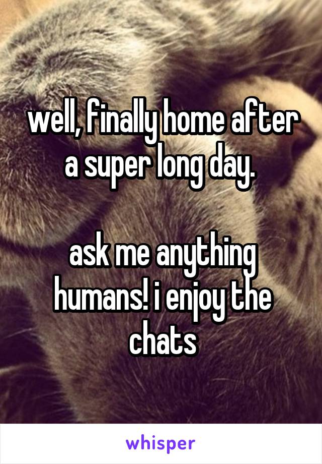 well, finally home after a super long day. 

ask me anything humans! i enjoy the chats