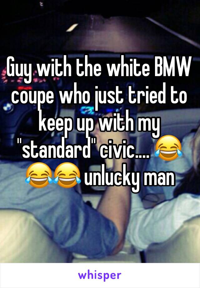 Guy with the white BMW coupe who just tried to keep up with my "standard" civic.... 😂😂😂 unlucky man 