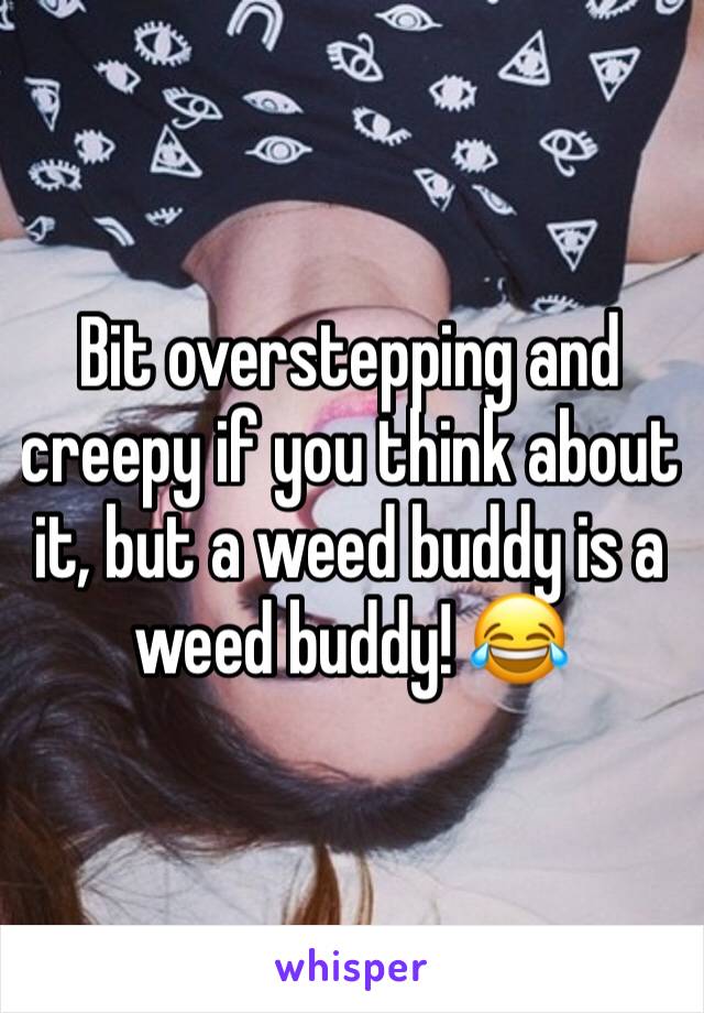Bit overstepping and creepy if you think about it, but a weed buddy is a weed buddy! 😂