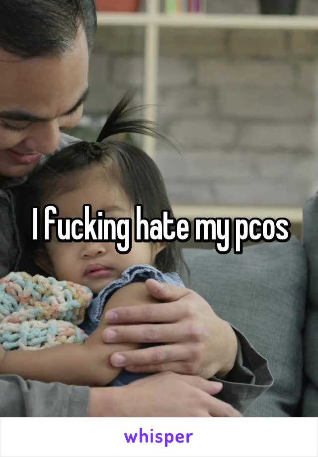 I fucking hate my pcos