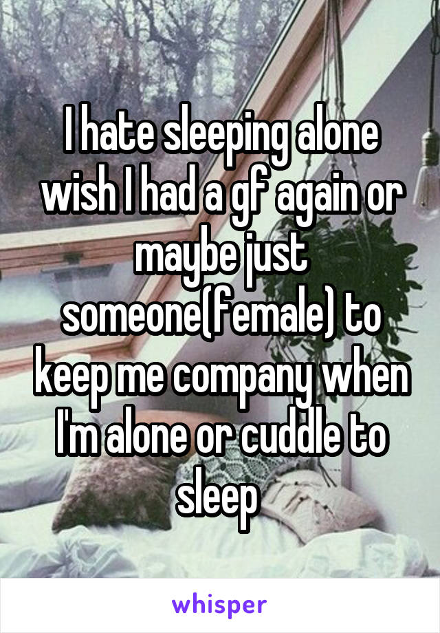 I hate sleeping alone wish I had a gf again or maybe just someone(female) to keep me company when I'm alone or cuddle to sleep 