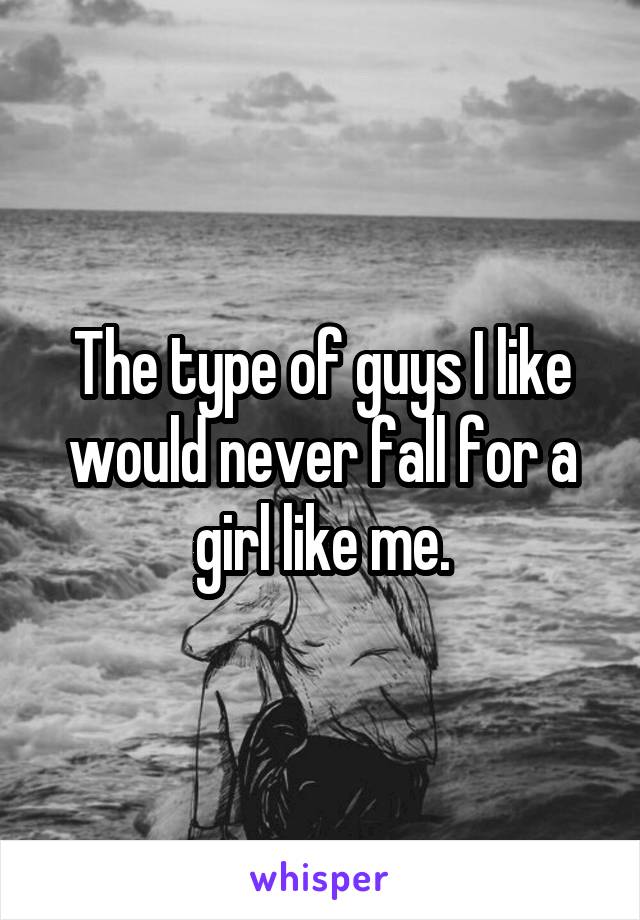 The type of guys I like would never fall for a girl like me.