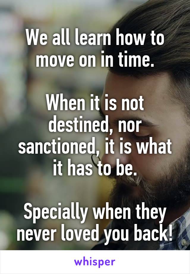 We all learn how to move on in time.

When it is not destined, nor sanctioned, it is what it has to be.

Specially when they never loved you back!