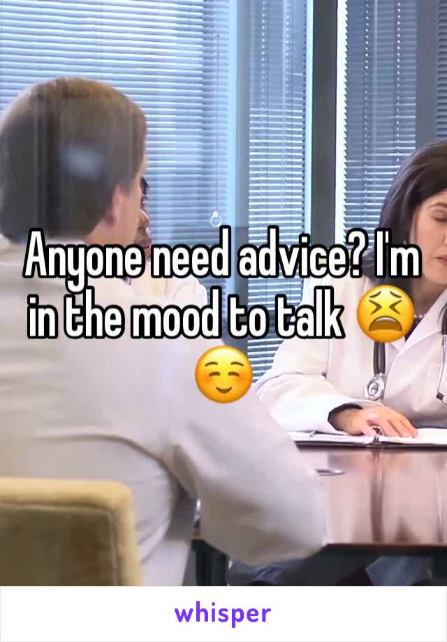 Anyone need advice? I'm in the mood to talk 😫☺️