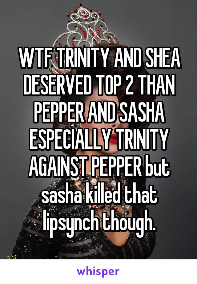 WTF TRINITY AND SHEA DESERVED TOP 2 THAN PEPPER AND SASHA ESPECIALLY TRINITY AGAINST PEPPER but sasha killed that lipsynch though.