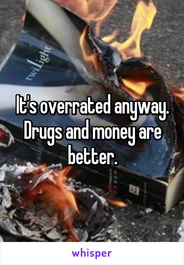 It's overrated anyway. Drugs and money are better.
