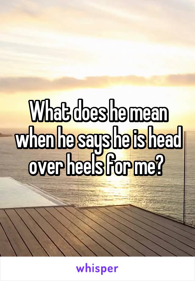 What does he mean when he says he is head over heels for me? 