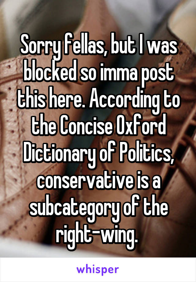 Sorry fellas, but I was blocked so imma post this here. According to the Concise Oxford Dictionary of Politics, conservative is a subcategory of the right-wing. 