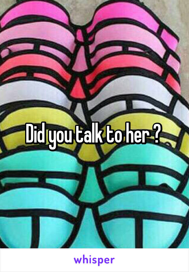 Did you talk to her ? 
