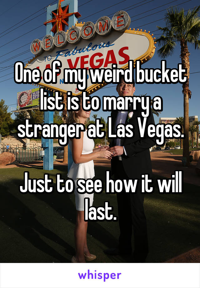 One of my weird bucket list is to marry a stranger at Las Vegas.

Just to see how it will last.