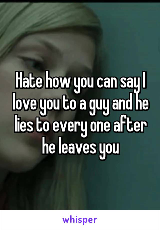 Hate how you can say I love you to a guy and he lies to every one after he leaves you