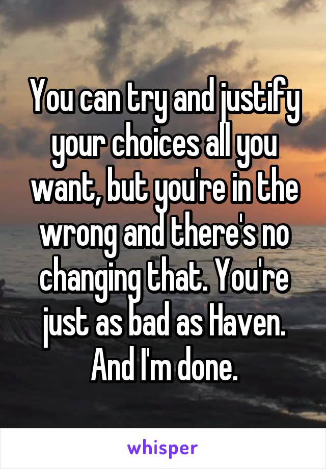 You can try and justify your choices all you want, but you're in the wrong and there's no changing that. You're just as bad as Haven. And I'm done.