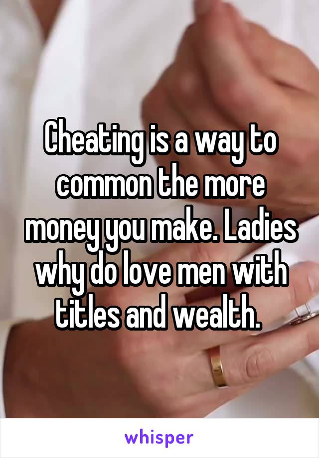 Cheating is a way to common the more money you make. Ladies why do love men with titles and wealth. 
