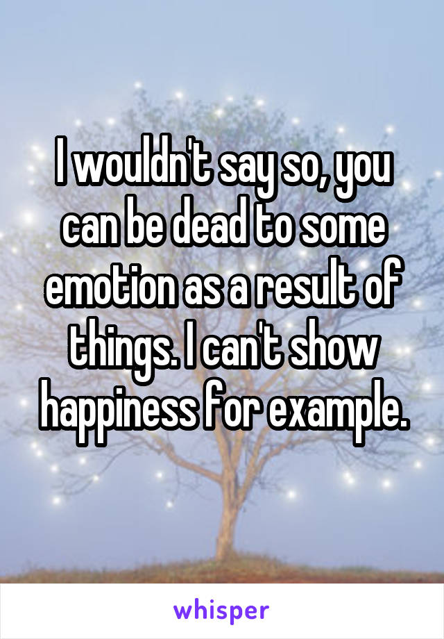 I wouldn't say so, you can be dead to some emotion as a result of things. I can't show happiness for example.
