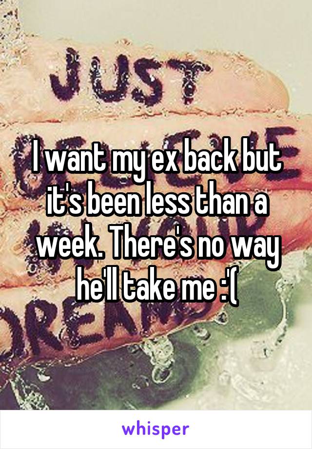 I want my ex back but it's been less than a week. There's no way he'll take me :'(