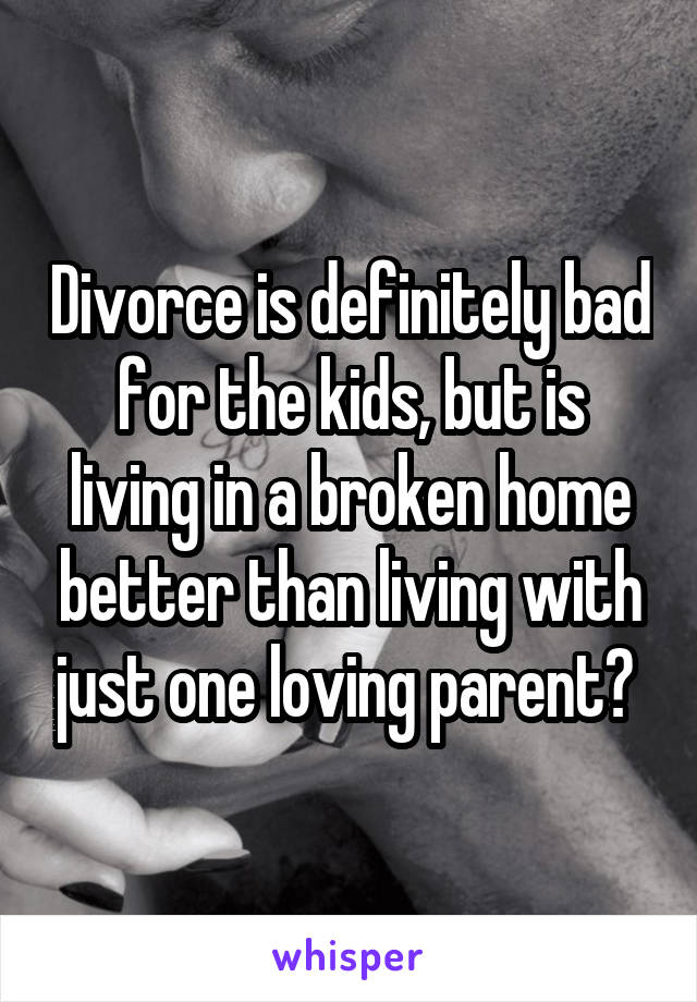 Divorce is definitely bad for the kids, but is living in a broken home better than living with just one loving parent? 