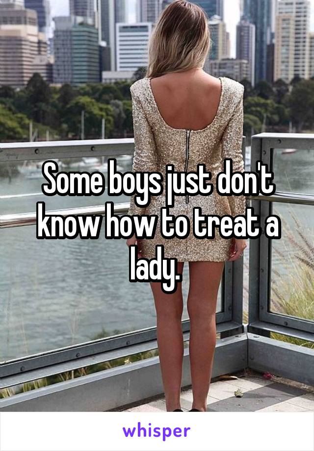 Some boys just don't know how to treat a lady. 