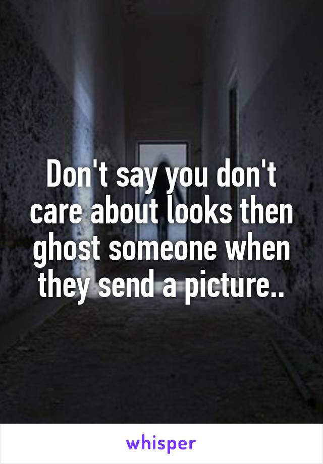 Don't say you don't care about looks then ghost someone when they send a picture..