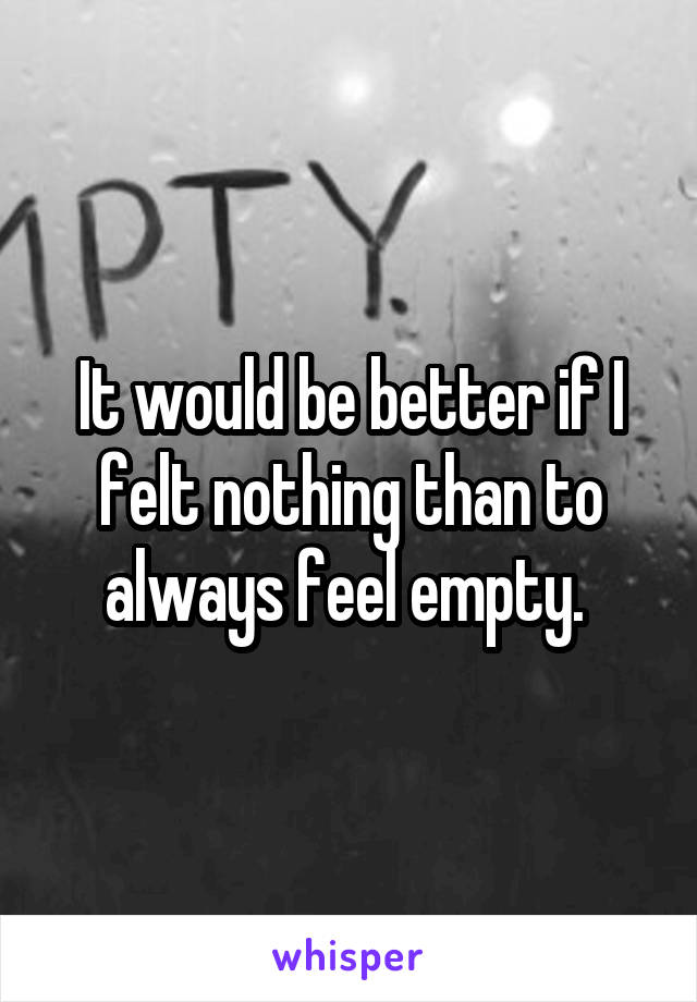 It would be better if I felt nothing than to always feel empty. 
