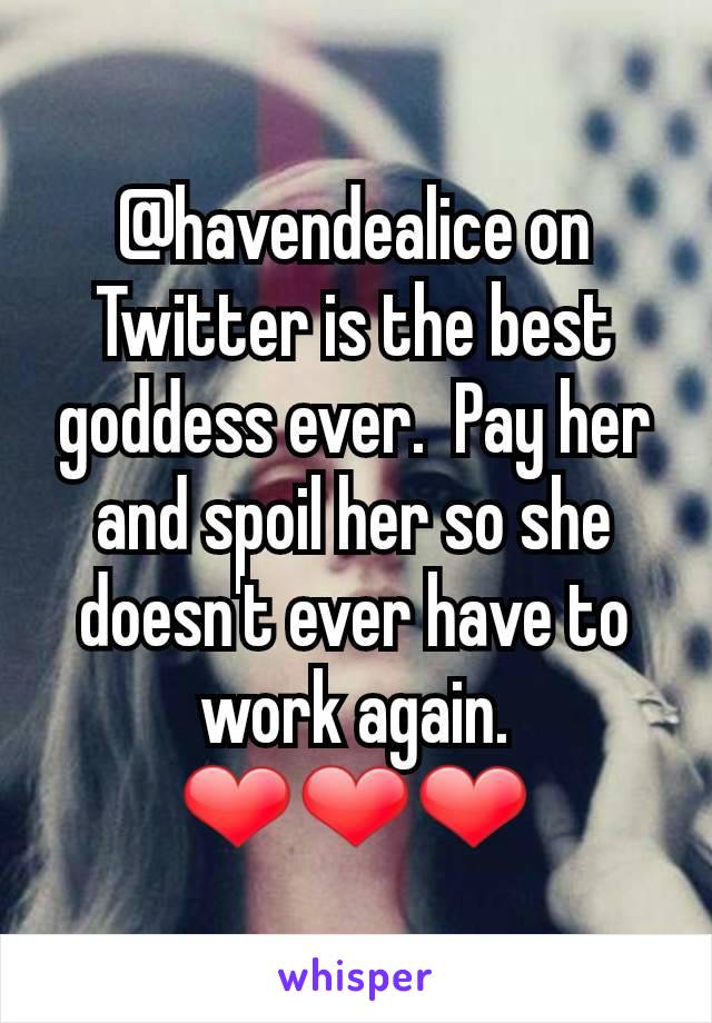 @havendealice on Twitter is the best goddess ever.  Pay her and spoil her so she doesn't ever have to work again. ❤️❤️❤️