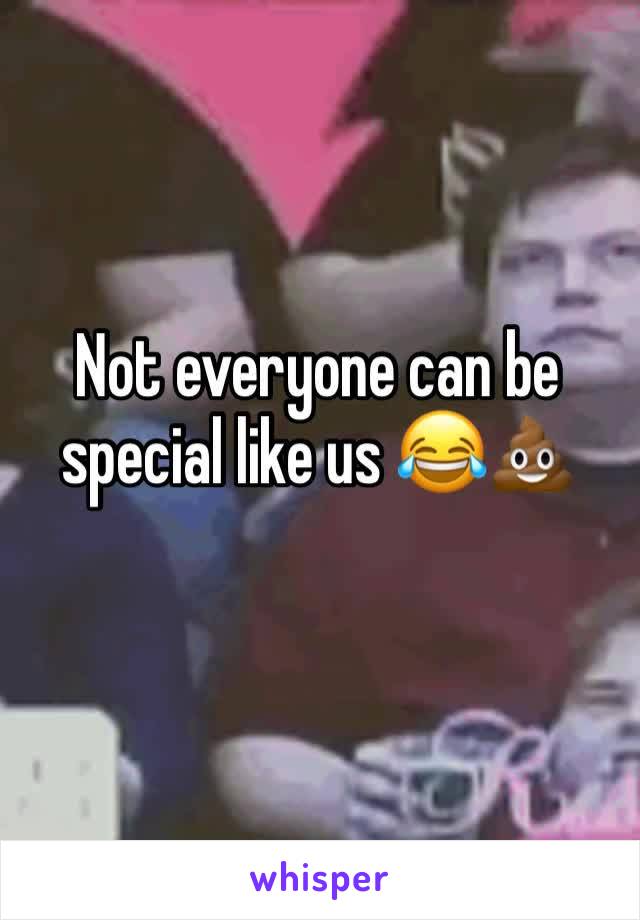 Not everyone can be special like us 😂💩