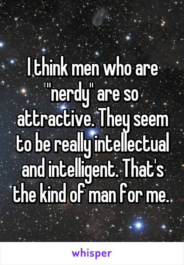 I think men who are "nerdy" are so attractive. They seem to be really intellectual and intelligent. That's the kind of man for me. 