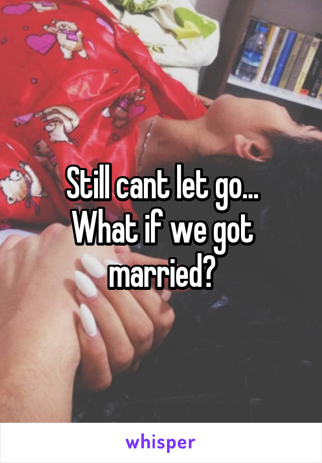 Still cant let go...
What if we got married?