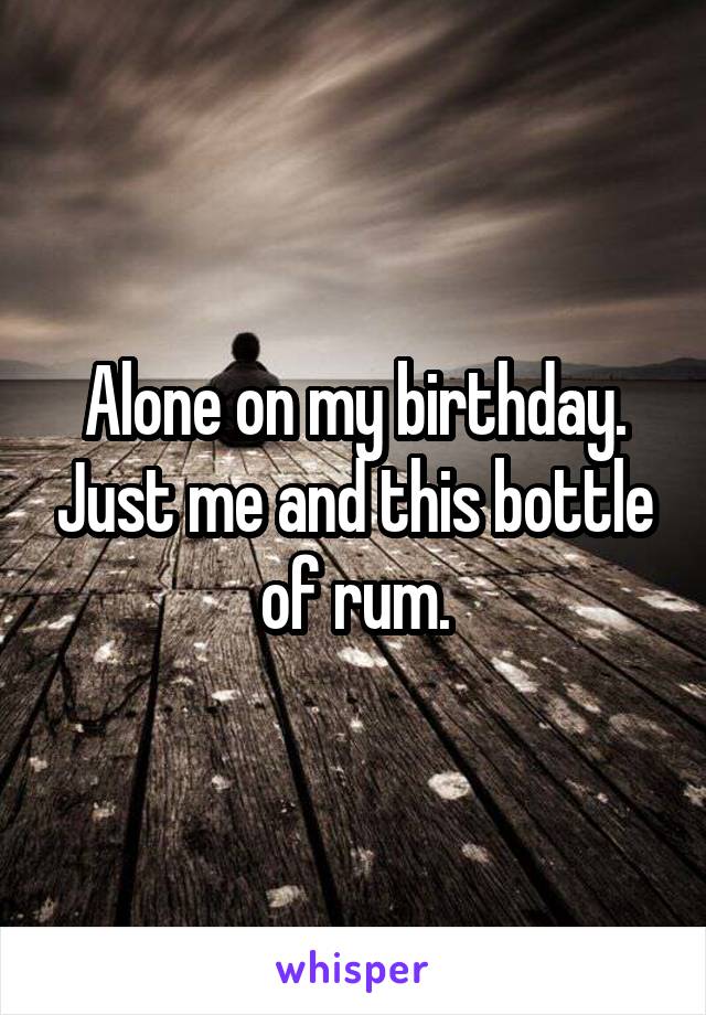 Alone on my birthday. Just me and this bottle of rum.