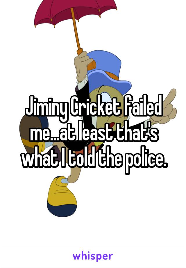 Jiminy Cricket failed me...at least that's what I told the police.