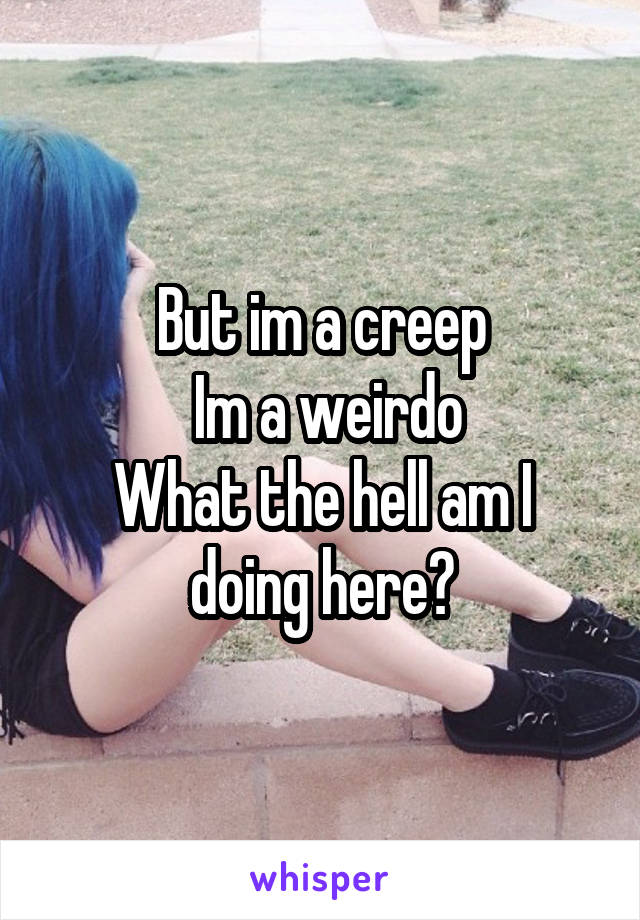 But im a creep
 Im a weirdo
What the hell am I doing here?