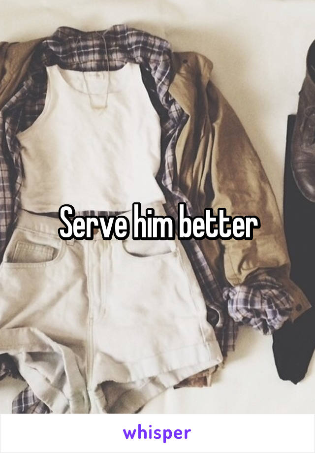 Serve him better